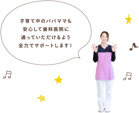 子育て中のパパママも安心して歯科医院に通っていただけるよう全力でサポートします！